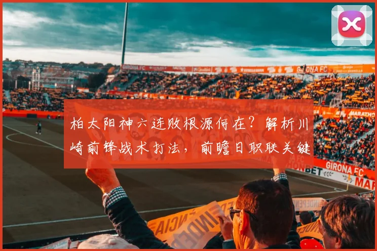 柏太阳神六连败根源何在？解析川崎前锋战术打法，前瞻日职联关键对决