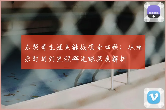东契奇生涯关键战役全回顾：从绝杀时刻到里程碑进球深度解析