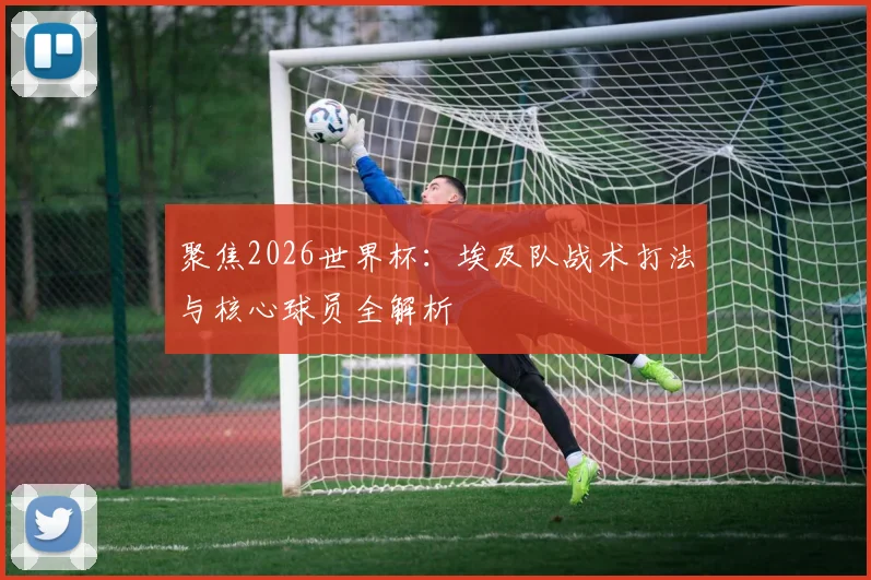 聚焦2026世界杯：埃及队战术打法与核心球员全解析