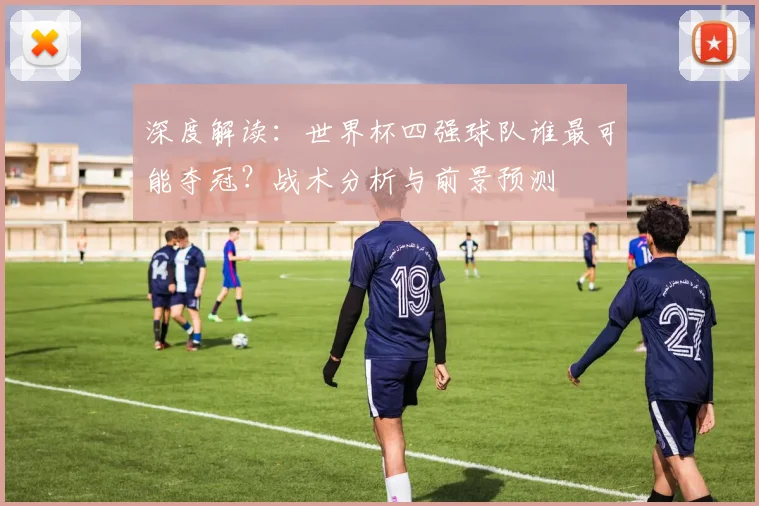 深度解读:世界杯四强球队谁最可能夺冠?战术分析与前景预测