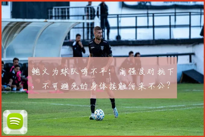 鲍文为球队鸣不平：高强度对抗下，不可避免的身体接触何来不公？