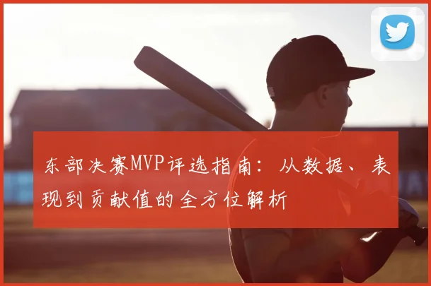 东部决赛MVP评选指南:从数据、表现到贡献值的全方位解析