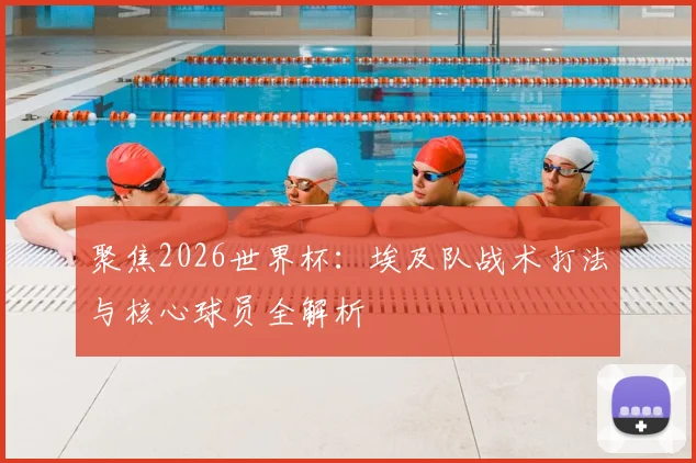 聚焦2026世界杯：埃及队战术打法与核心球员全解析