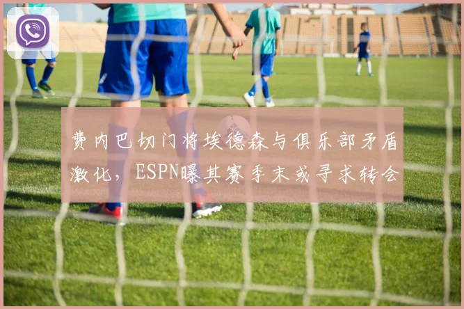费内巴切门将埃德森与俱乐部矛盾激化，ESPN曝其赛季末或寻求转会离队