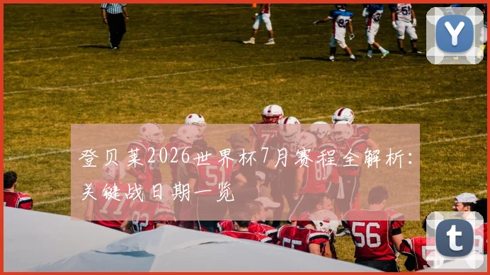 登贝莱2026世界杯7月赛程全解析：关键战日期一览