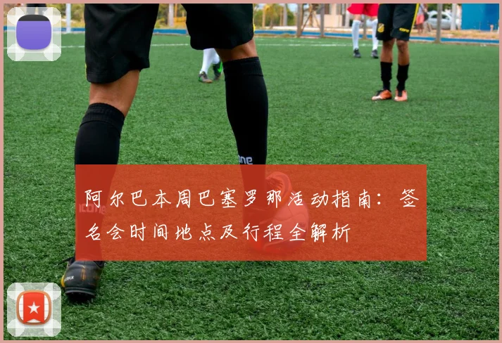 阿尔巴本周巴塞罗那活动指南：签名会时间地点及行程全解析
