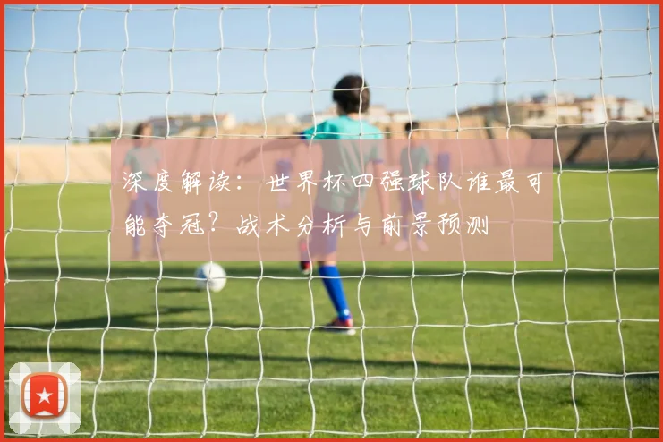 深度解读:世界杯四强球队谁最可能夺冠?战术分析与前景预测